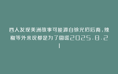 西人发现美洲故事可能源自徐光启后裔，辣椒等外来说都是为了圆谎2025.8.21