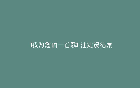 【我为您唱一首歌】注定没结果