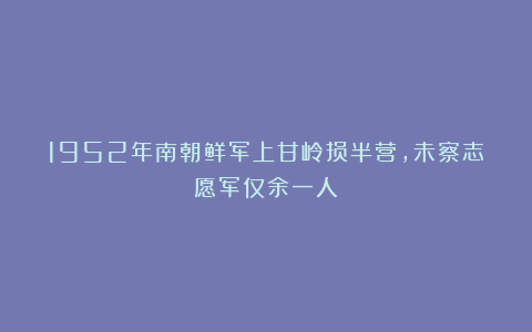 1952年南朝鲜军上甘岭损半营，未察志愿军仅余一人