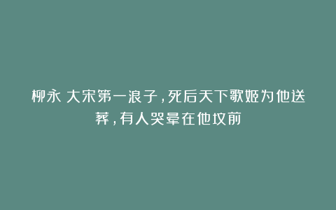 柳永：大宋第一浪子，死后天下歌姬为他送葬，有人哭晕在他坟前