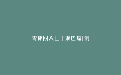 胃体MALT淋巴瘤1例