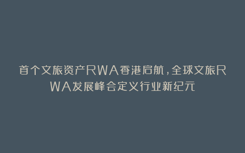 首个文旅资产RWA香港启航，全球文旅RWA发展峰会定义行业新纪元！