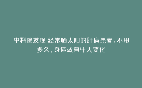中科院发现：经常晒太阳的肝病患者，不用多久，身体或有4大变化