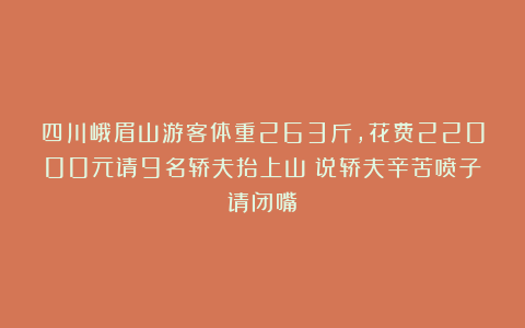 四川峨眉山游客体重263斤，花费22000元请9名轿夫抬上山；说轿夫辛苦喷子请闭嘴