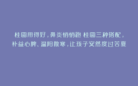 桂圆用得好，鼻炎悄悄跑！桂圆三种搭配，补益心脾、温阳散寒，让孩子安然度过苦夏！
