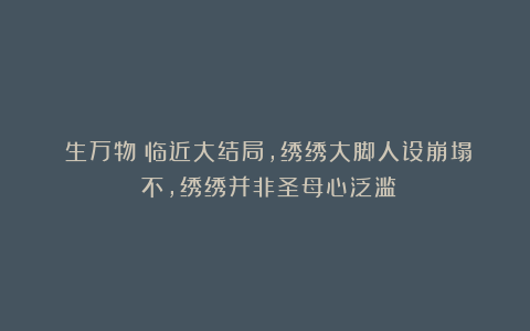 《生万物》临近大结局，绣绣大脚人设崩塌？不，绣绣并非圣母心泛滥