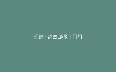 明清·瓷器琐录（109）