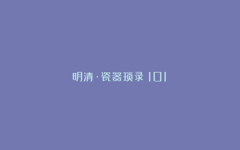 明清·瓷器琐录（101）
