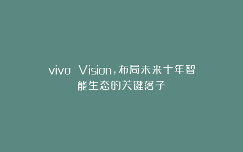 vivo Vision，布局未来十年智能生态的关键落子