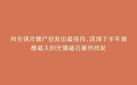 向全球光储产业发出最强音，这场下半年规模最大的光储盛会蓄势待发