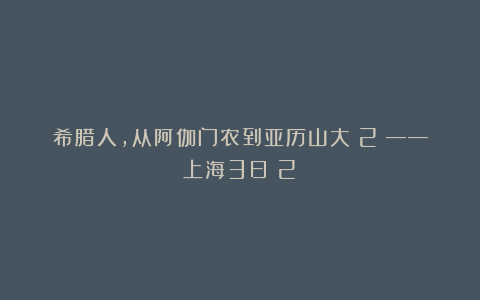 希腊人，从阿伽门农到亚历山大（2）——上海3日（2）