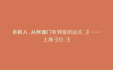 希腊人，从阿伽门农到亚历山大（3）——上海3日（3）