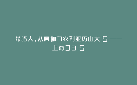 希腊人，从阿伽门农到亚历山大（5）——上海3日（5）