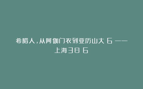 希腊人，从阿伽门农到亚历山大（6）——上海3日（6）