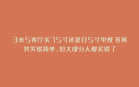 3米5客厅买75寸还是85寸电视？答案其实很简单，但大部分人都买错了