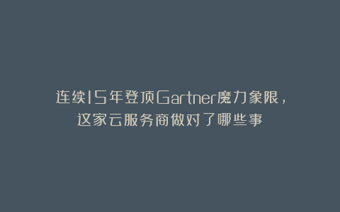 连续15年登顶Gartner魔力象限,这家云服务商做对了哪些事?