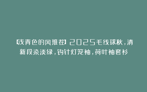 【浅青色的风推荐】2025毛线球秋，清新段染淡绿，钩针灯笼袖，荷叶袖套衫