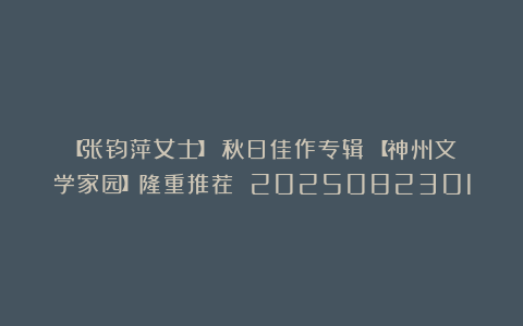 【张钧萍女士】《秋日佳作专辑》【神州文学家园】隆重推荐 2025082301