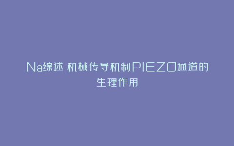 Na综述：机械传导机制PIEZO通道的生理作用