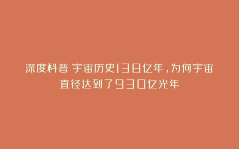 深度科普：宇宙历史138亿年，为何宇宙直径达到了930亿光年？