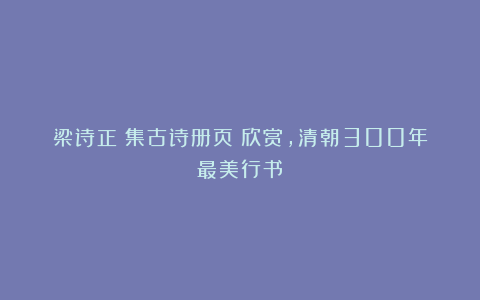 梁诗正《集古诗册页》欣赏，清朝300年最美行书！