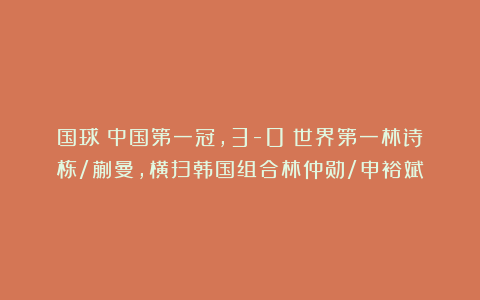 国球|中国第一冠，3-0：世界第一林诗栋/蒯曼，横扫韩国组合林仲勋/申裕斌
