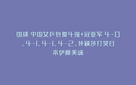 国球|中国女乒包揽4强+冠亚军！4-0、4-1、4-1、4-2，孙颖莎打哭日本伊藤美诚