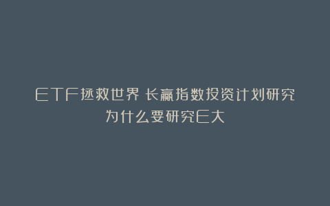 ETF拯救世界丨长赢指数投资计划研究丨为什么要研究E大