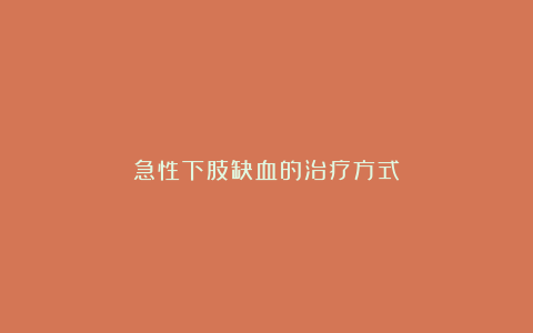 急性下肢缺血的治疗方式