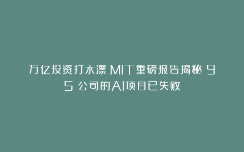万亿投资打水漂？MIT重磅报告揭秘：95%公司的AI项目已失败