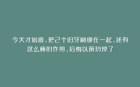 今天才知道，把2个旧牙刷绑在一起，还有这么棒的作用，后悔以前扔掉了