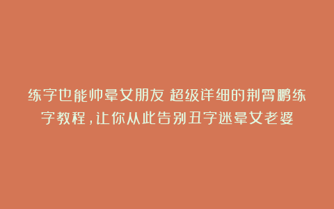 练字也能帅晕女朋友？超级详细的荆霄鹏练字教程，让你从此告别丑字迷晕女老婆