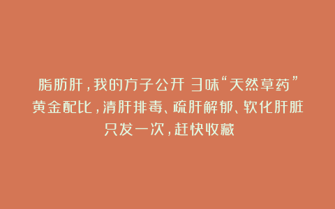 脂肪肝，我的方子公开！3味“天然草药”黄金配比，清肝排毒、疏肝解郁、软化肝脏！只发一次，赶快收藏！