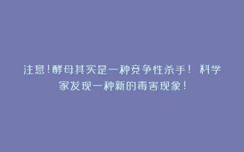 注意!酵母其实是一种竞争性杀手! 科学家发现一种新的毒害现象!
