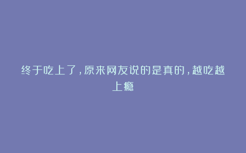 终于吃上了，原来网友说的是真的，越吃越上瘾