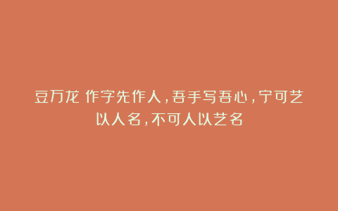 豆万龙：作字先作人，吾手写吾心，宁可艺以人名，不可人以艺名