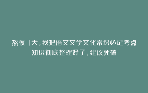 熬夜7天，我把语文文学文化常识必记考点知识彻底整理好了，建议死磕