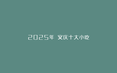 2025年 安庆十大小吃