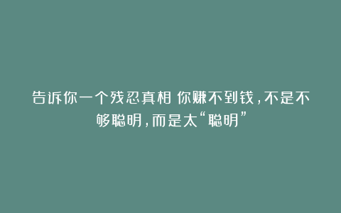 告诉你一个残忍真相：你赚不到钱，不是不够聪明，而是太“聪明”