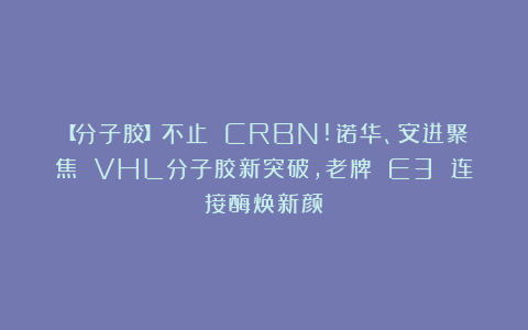 【分子胶】不止 CRBN!诺华、安进聚焦 VHL分子胶新突破，老牌 E3 连接酶焕新颜