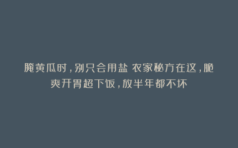 腌黄瓜时，别只会用盐！农家秘方在这，脆爽开胃超下饭，放半年都不坏！