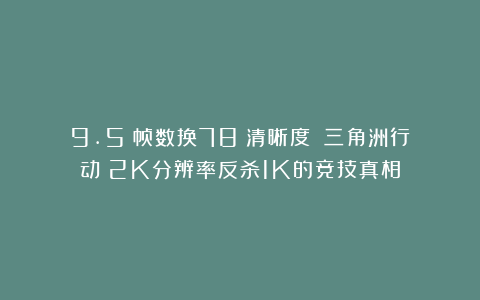 9.5%帧数换78%清晰度！〈三角洲行动〉2K分辨率反杀1K的竞技真相