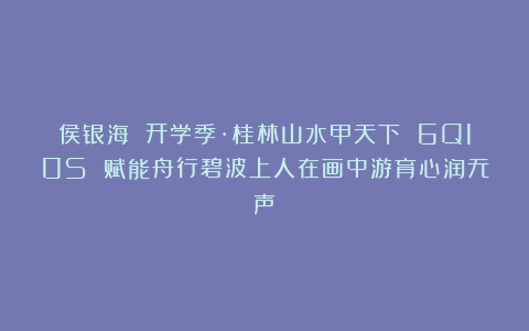 侯银海 开学季·桂林山水甲天下 6Q10S 赋能舟行碧波上人在画中游育心润无声