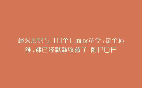 超实用的570个Linux命令，是个运维，都已经默默收藏了！（附PDF）