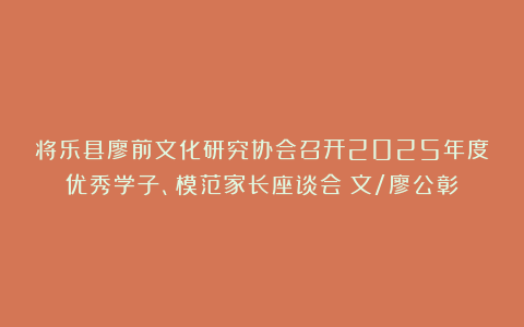 将乐县廖前文化研究协会召开2025年度优秀学子、模范家长座谈会（文/廖公彰）