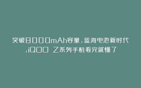突破8000mAh容量，蓝海电池新时代，iQOO Z系列手机看完就懂了