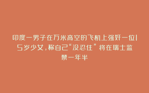 印度一男子在万米高空的飞机上强奸一位15岁少女，称自己“没忍住”！将在瑞士监禁一年半