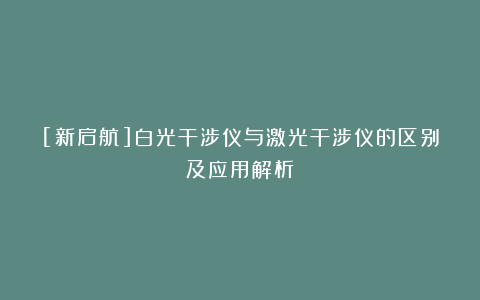 [新启航]白光干涉仪与激光干涉仪的区别及应用解析