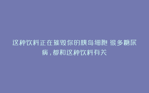 这种饮料正在摧毁你的胰岛细胞！很多糖尿病，都和这种饮料有关！