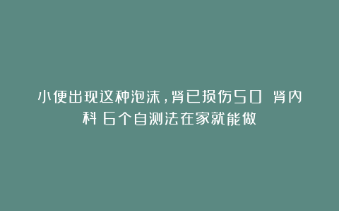 小便出现这种泡沫，肾已损伤50%？肾内科：6个自测法在家就能做